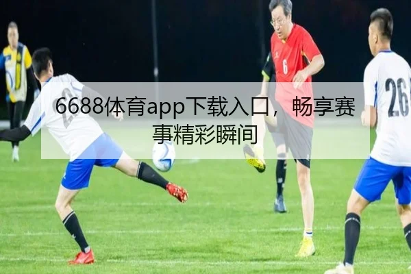 6688体育app下载入口,畅享赛事精彩瞬间